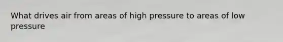 What drives air from areas of high pressure to areas of low pressure