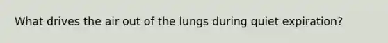 What drives the air out of the lungs during quiet expiration?