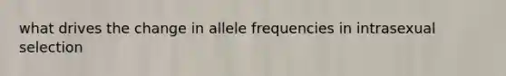 what drives the change in allele frequencies in intrasexual selection