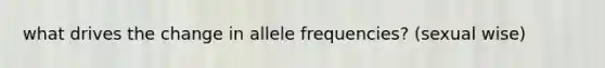 what drives the change in allele frequencies? (sexual wise)