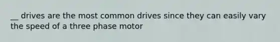 __ drives are the most common drives since they can easily vary the speed of a three phase motor