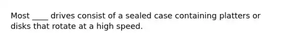 Most ____ drives consist of a sealed case containing platters or disks that rotate at a high speed.