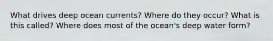 What drives deep ocean currents? Where do they occur? What is this called? Where does most of the ocean's deep water form?