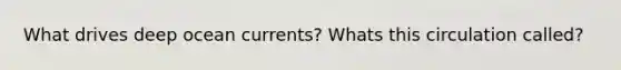 What drives deep ocean currents? Whats this circulation called?