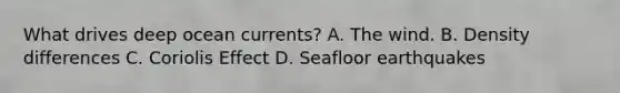 What drives deep ocean currents? A. The wind. B. Density differences C. Coriolis Effect D. Seafloor earthquakes