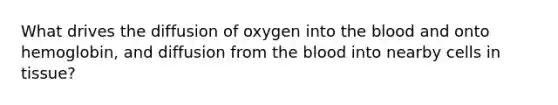 What drives the diffusion of oxygen into the blood and onto hemoglobin, and diffusion from the blood into nearby cells in tissue?