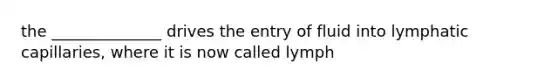 the ______________ drives the entry of fluid into lymphatic capillaries, where it is now called lymph