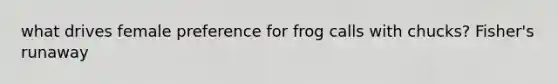 what drives female preference for frog calls with chucks? Fisher's runaway