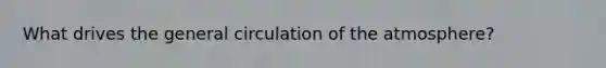 What drives the general circulation of the atmosphere?