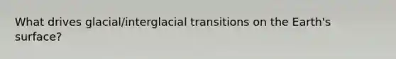 What drives glacial/interglacial transitions on the Earth's surface?