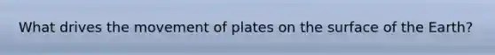 What drives the movement of plates on the surface of the Earth?