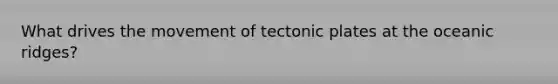 What drives the movement of tectonic plates at the oceanic ridges?