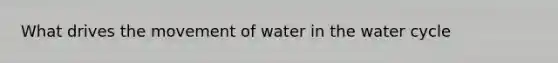 What drives the movement of water in the water cycle