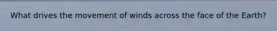 What drives the movement of winds across the face of the Earth?