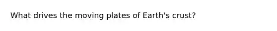 What drives the moving plates of Earth's crust?