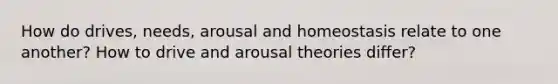 How do drives, needs, arousal and homeostasis relate to one another? How to drive and arousal theories differ?