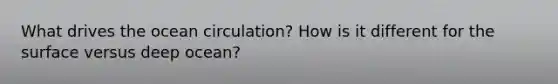 What drives the ocean circulation? How is it different for the surface versus deep ocean?