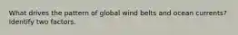 What drives the pattern of global wind belts and ocean currents? Identify two factors.