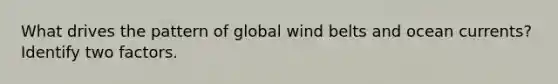 What drives the pattern of global wind belts and ocean currents? Identify two factors.