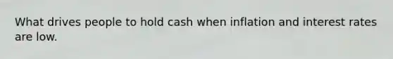 What drives people to hold cash when inflation and interest rates are low.