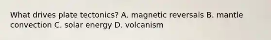 What drives plate tectonics? A. magnetic reversals B. mantle convection C. solar energy D. volcanism