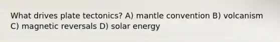 What drives plate tectonics? A) mantle convention B) volcanism C) magnetic reversals D) solar energy