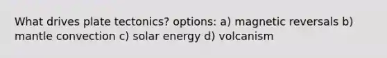 What drives plate tectonics? options: a) magnetic reversals b) mantle convection c) solar energy d) volcanism