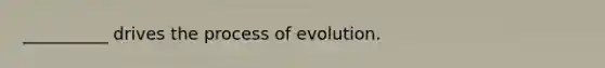 __________ drives the process of evolution.