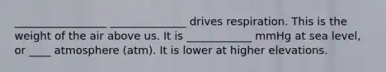 _________________ ______________ drives respiration. This is the weight of the air above us. It is ____________ mmHg at sea level, or ____ atmosphere (atm). It is lower at higher elevations.