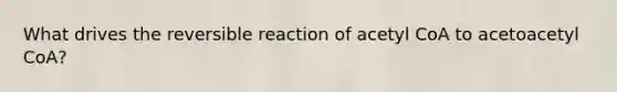 What drives the reversible reaction of acetyl CoA to acetoacetyl CoA?