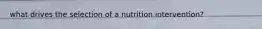 what drives the selection of a nutrition intervention?