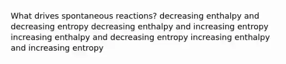 What drives spontaneous reactions? decreasing enthalpy and decreasing entropy decreasing enthalpy and increasing entropy increasing enthalpy and decreasing entropy increasing enthalpy and increasing entropy