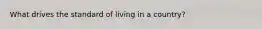What drives the standard of living in a country?