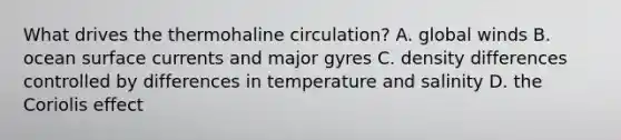 What drives the thermohaline circulation? A. global winds B. ocean surface currents and major gyres C. density differences controlled by differences in temperature and salinity D. the Coriolis effect