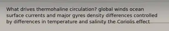 What drives thermohaline circulation? global winds ocean surface currents and major gyres density differences controlled by differences in temperature and salinity the Coriolis effect