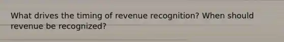 What drives the timing of revenue recognition? When should revenue be recognized?