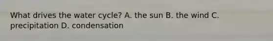 What drives the water cycle? A. the sun B. the wind C. precipitation D. condensation