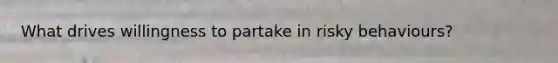 What drives willingness to partake in risky behaviours?