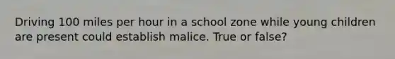 Driving 100 miles per hour in a school zone while young children are present could establish malice. True or false?