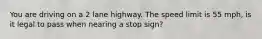 You are driving on a 2 lane highway. The speed limit is 55 mph, is it legal to pass when nearing a stop sign?