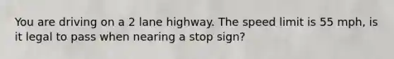 You are driving on a 2 lane highway. The speed limit is 55 mph, is it legal to pass when nearing a stop sign?