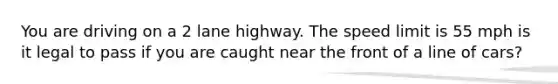 You are driving on a 2 lane highway. The speed limit is 55 mph is it legal to pass if you are caught near the front of a line of cars?