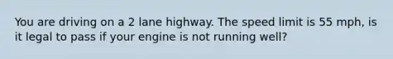 You are driving on a 2 lane highway. The speed limit is 55 mph, is it legal to pass if your engine is not running well?