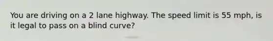 You are driving on a 2 lane highway. The speed limit is 55 mph, is it legal to pass on a blind curve?