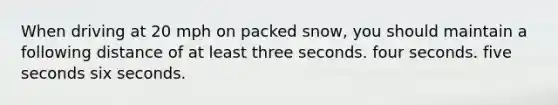 When driving at 20 mph on packed snow, you should maintain a following distance of at least three seconds. four seconds. five seconds six seconds.