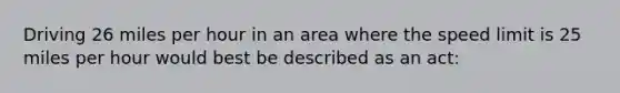 Driving 26 miles per hour in an area where the speed limit is 25 miles per hour would best be described as an act: