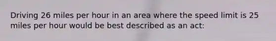 Driving 26 miles per hour in an area where the speed limit is 25 miles per hour would be best described as an act: