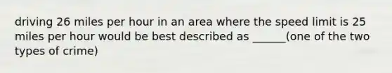 driving 26 miles per hour in an area where the speed limit is 25 miles per hour would be best described as ______(one of the two types of crime)