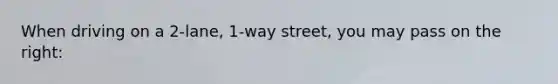 When driving on a 2-lane, 1-way street, you may pass on the right: