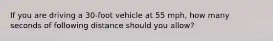 If you are driving a 30-foot vehicle at 55 mph, how many seconds of following distance should you allow?